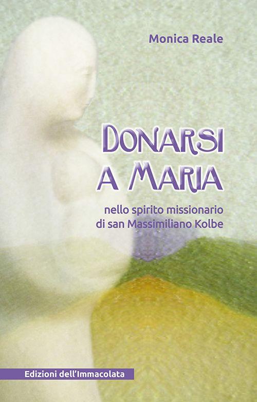 Donarsi a Maria. Nello spirito missionario di san Massimiliano Kolbe - Monica Reale - copertina