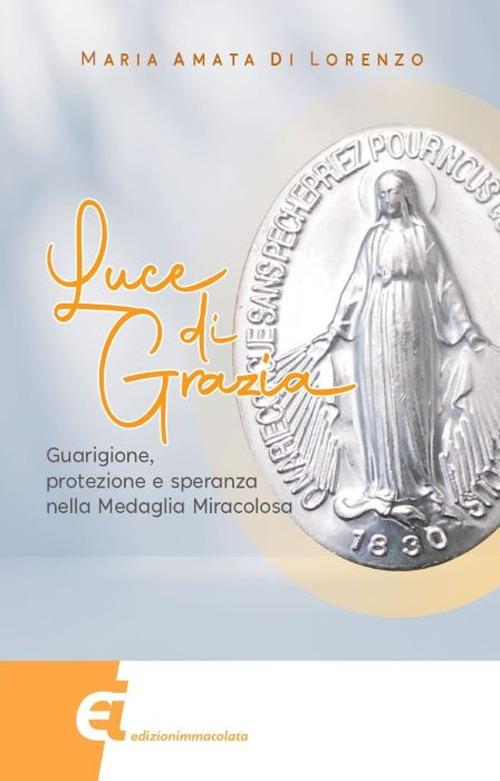 Luce di grazia. Guarigione, protezione e speranza nella Medaglia Miracolosa - Maria Amata Di Lorenzo - copertina