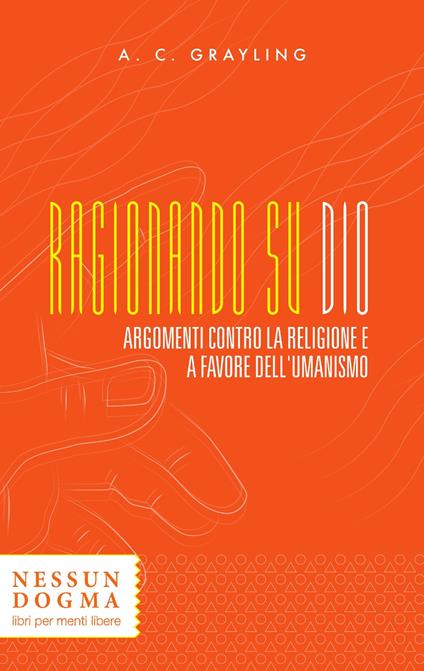 Ragionando su Dio. Argomenti contro la religione e a favore dell'umanismo - A. C. Grayling - copertina