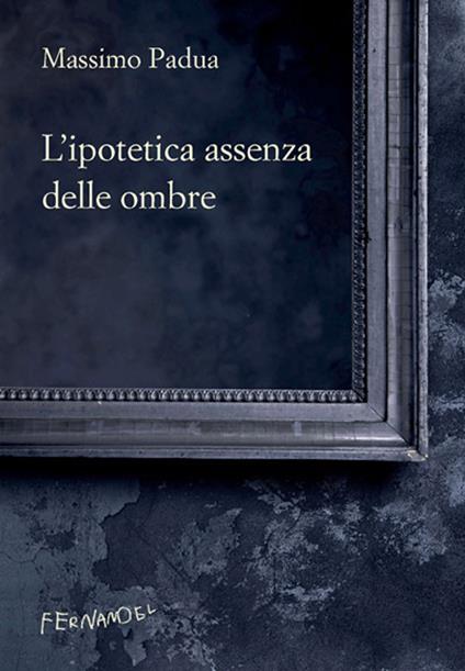 L'ipotetica assenza delle ombre - Massimo Padua - copertina