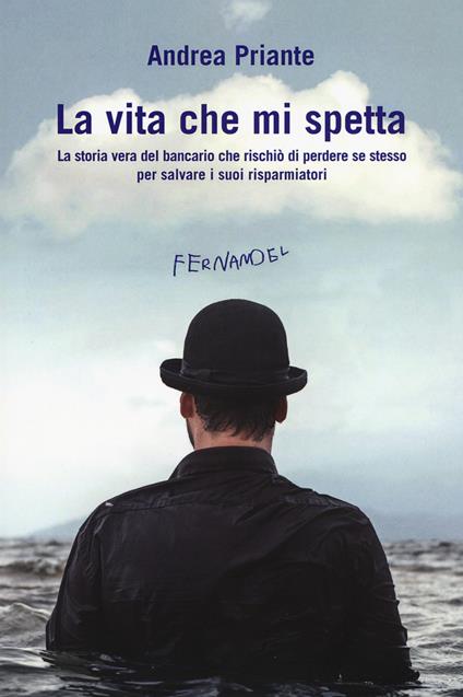 La vita che mi spetta. La storia vera del bancario che rischiò di perdere se stesso per salvare i suoi risparmiatori - Andrea Priante - copertina