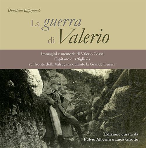 La guerra di Valerio. Immagini e memorie di Valerio Cossa, Capitano d'Artiglieria sul fronte della Valsugana durante la grande guerra - Donatella Biffignandi - copertina