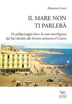 Il mare non ti parlerà. Un pellegrinaggio laico. La costa marchigiana dal San Bartolo alle Sentina attraverso il Conero