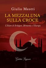 La mezzaluna sulla croce. L'Islam di Erdogan, l'Armenia e l'Europa