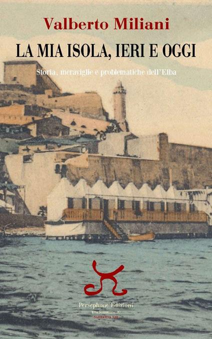 La mia isola, ieri e oggi. Storia, meraviglie e problematiche dell'Elba - Valberto Miliani - copertina