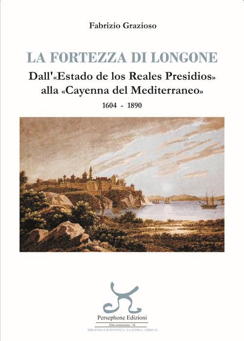 La fortezza di Longone. Dall'«Estado de los Reales Presidios» alla «Cayenna del Mediterraneo» 1604-1890 - Fabrizio Grazioso - copertina