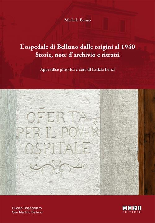 L' ospedale di Belluno dalle origini al 1940. Storie, note d'archivio e ritratti. Ediz. illustrata - Michele Buoso - copertina