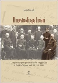 Il maestro di papa Luciani. La figura e l'opera pastorale di don Filippo Carli a Canale d'Agordo tra il 1919 e il 1934 - Giorgia Menegolli - copertina