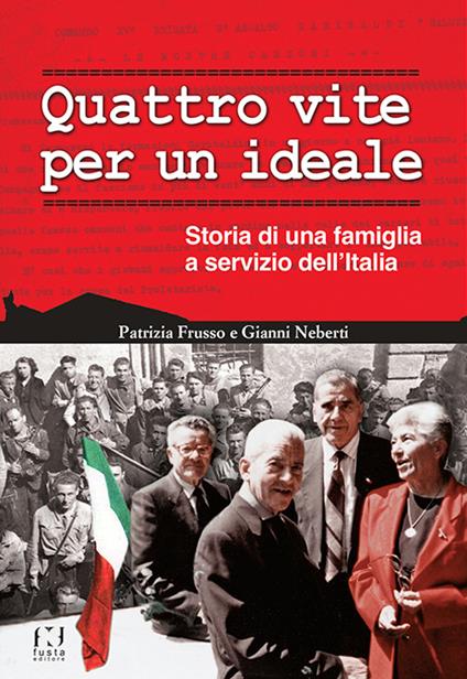 Quattro vite per un ideale. Storia di una famiglia a servizio dell'Italia - Patrizia Frusso,Gianni Neberti - copertina