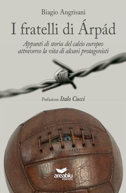 I fratelli di Arpad. Appunti di storia del calcio europeo attraverso la vita di alcuni protagonisti - Biagio Angrisani - copertina