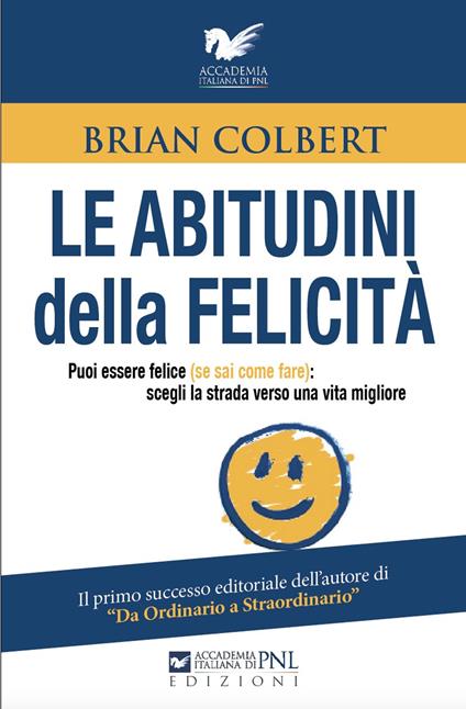 Le abitudini della felicità. Puoi essere felice (se sai come fare): scegli la strada verso una vita migliore - Brian Colbert - copertina