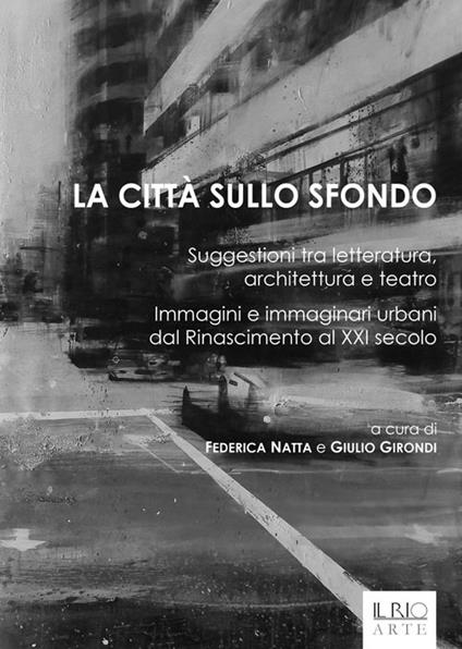 La città sullo sfondo. Suggestioni tra letteratura, architettura e teatro. Immagini e immaginari urbani dal Rinascimento al XXI secolo - copertina