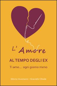 L'amore al tempo degli ex. Ti amo... ogni giorno di meno - Gloria Husman,Graciela Chiale - copertina