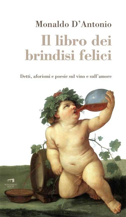 Il libro dei brindisi felici. Detti, aforismi e poesie sul vino e sull'amore - Monaldo D'Antonio - copertina