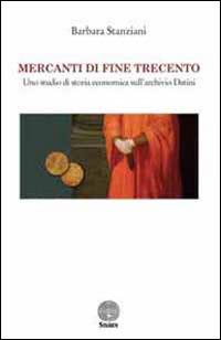 Mercanti di fine Trecento. Uno studio di storia economica sull'archivio Datini - Barbara Stanziani - copertina