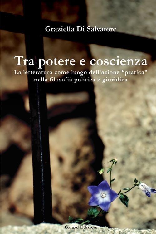 Tra potere e coscienza. La letteratura come luogo dell'azione «pratica» nella filosofia politica e giuridica - Graziella Di Salvatore - copertina