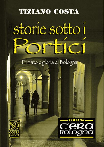 Storie sotto i portici, primato e gloria di Bologna - Tiziano Costa - copertina