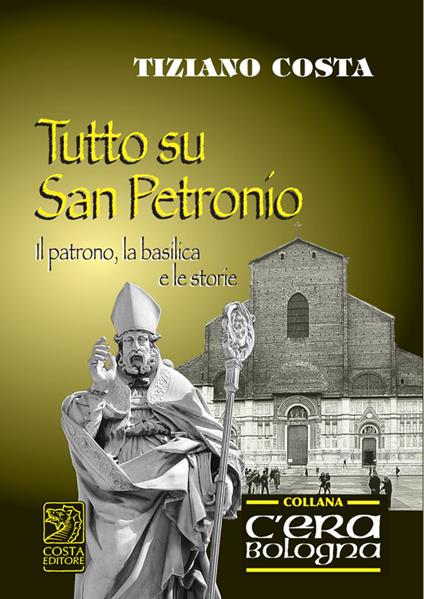 Tutto su San Petronio. Il patrono, la basilica, le storie - Tiziano Costa - copertina