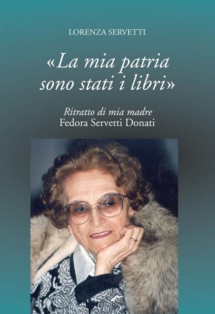 La mia patria sono stati i libri. Ritratto di mia madre Fedora Servetti Donati - Lorenza Servetti - copertina