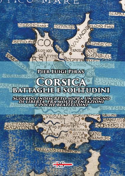 Corsica: battaglie e solitudini. Sguardo indiscreto sopra un sogno di libertà, fra molte tentazioni e poche beatitudini - Pier Luigi Piras - copertina