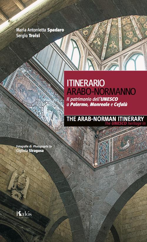 Itinerario arabo-normanno. Il patrimonio dell'UNESCO a Palermo, Monreale e Cefalù-The arab-norman itinerary. The unesco heritage in Palermo, Monreale e Cefalù - Maria Antonietta Spadaro,Sergio Troisi - copertina