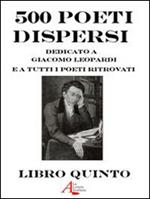 500 poeti dispersi. Dedicato a G. Leopardi e a tutti i poeti ritrovati. Vol. 5