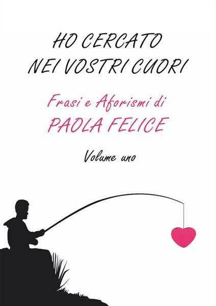 Ho cercato nei vostri cuori. Frasi e aforismi. Vol. 1 - Paola Felice - copertina