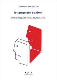 Lo scrutatore d'anime. Spunti su psicologia, società, politica e la vita - Emanuele Santirocco - copertina