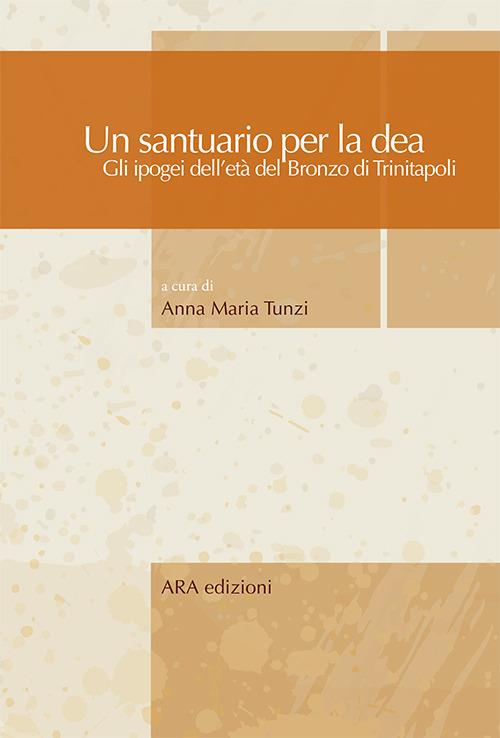 Un santuario per la dea. Gli ipogei dell'età del bronzo di Trinitapoli - Anna Maria Tunzi - copertina