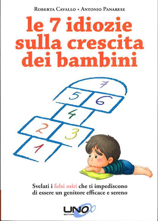 Le 7 idiozie sulla crescita dei bambini. Svelati i falsi miti che ti impediscono di essere un genitore efficace e sereno - Roberta Cavallo,Antonio Panarese - copertina