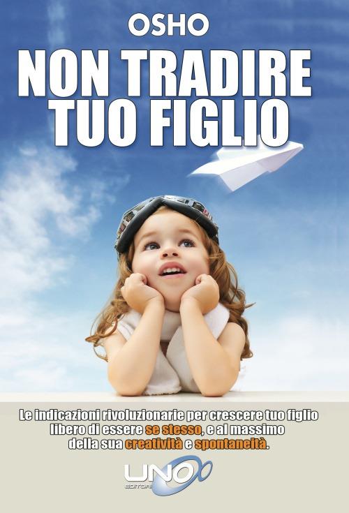 Non tradire tuo figlio. Le indicazioni rivoluzionarie per crescere tuo figlio libero di essere se stesso e al massimo della sua creatività e spontaneità - Osho - copertina