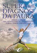 Supera una diagnosi da paura. Guarire il cancro con l'integrazione del lavoro emotivo e delle terapie complementari