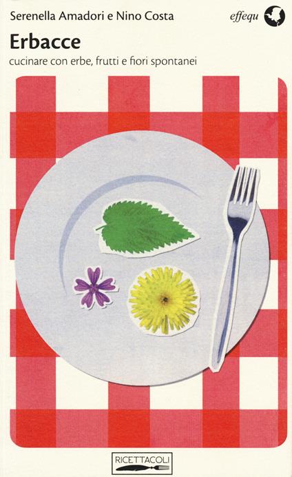 Erbacce. Cucinare con erbe, frutti e fiori spontanei - Serenella Amadori,Nino Costa - copertina
