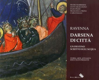 Ravenna darsena di città. Un destino scritto sull'acqua. Storia, arte, attualità, idee e nuovi progetti. Ediz. illustrata - Pietro Barberini,Cetty Muscolino,Francesca Proni - copertina