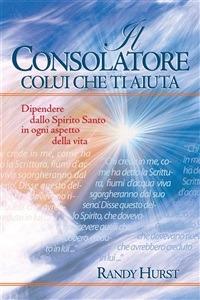 Il consolatore. Colui che ti aiuta. Dipendere dallo Spirito Santo in ogni aspetto della vita - Randy Hurst - ebook