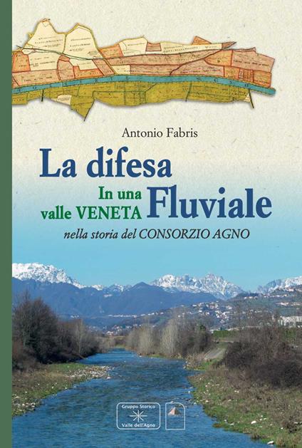 La difesa fluviale. La difesa fluviale in una valle Veneta nella storia del Consorzio Agno - Antonio Fabris - copertina