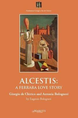 Alcestis: a Ferrara love story. Giorgio de Chirico and Antonia Bolognesi - Eugenio Bolognesi - copertina