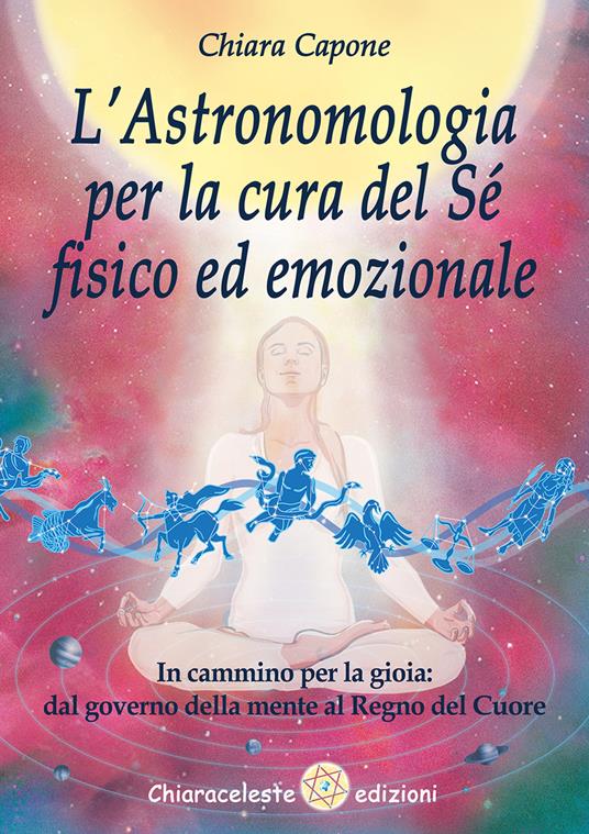 L'astronomia per la cura del sé fisico ed emozionale. In cammino per la gioia: dal governo della mente al Regno del Cuore - Chiara Capone - copertina