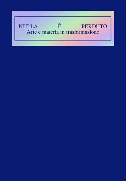 Nulla è perduto. Arte e materia in trasformazione. Ediz. illustrata - copertina