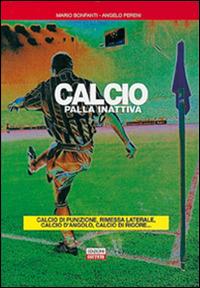 Calcio. Palla inattiva. Calcio di punizione, rimessa laterale, calcio d'angolo, calcio di rigore... - Mario Bonfanti,Angelo Pereni - copertina