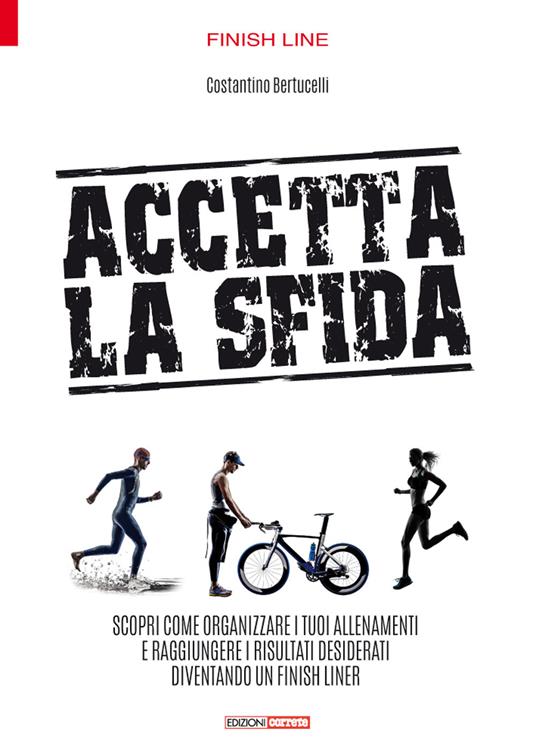 Accetta la sfida. Scopri come organizzare i tuoi allenamenti e raggiungere i risultati desiderati diventando un finish liner - Costantino Bertucelli - copertina