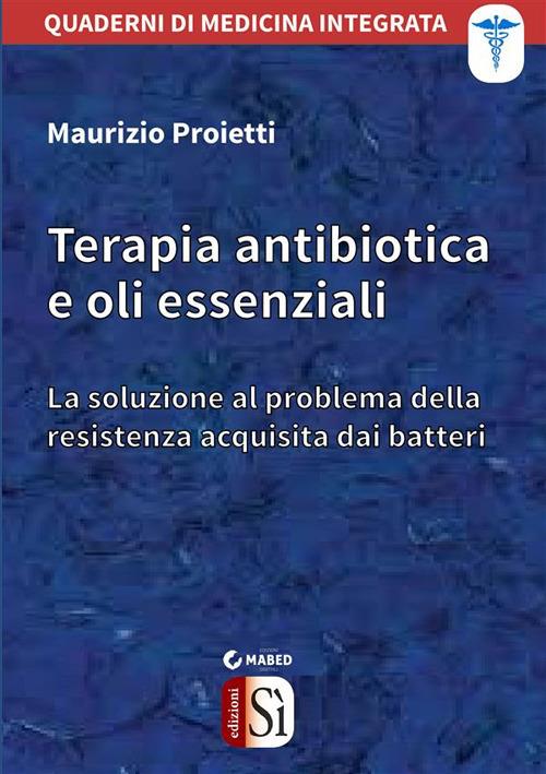 Terapia antibiotica e oli essenziali. La soluzione al problema della resistenza acquisita dai batteri - Maurizio Proietti - ebook