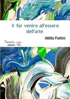 Il far venire all'essere dell'arte - Attilio Fortini - copertina