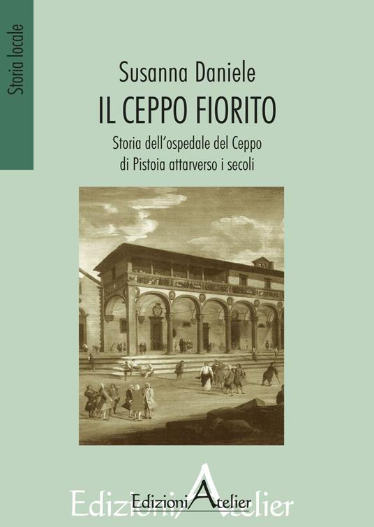 Il ceppo fiorito. Storia dell'Ospedale del ceppo di Pistoia attarverso i secoli - Susanna Daniele - copertina