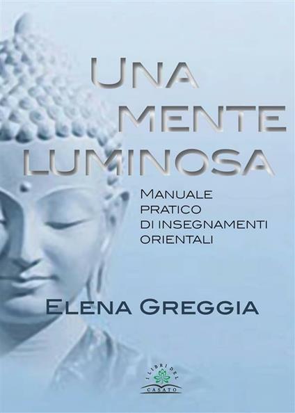 Una mente luminosa. Manuale pratico di insegnamenti orientali - Elena Greggia - ebook