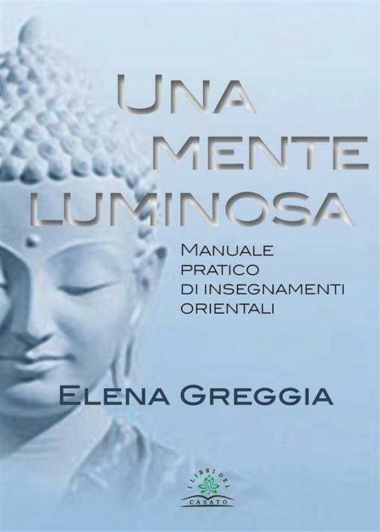 Una mente luminosa. Manuale pratico di insegnamenti orientali - Elena Greggia - ebook