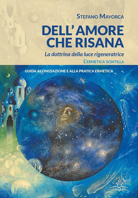 Dell'amore che risana. La dottrina della luce rigeneratrice. L’ermetica scintilla. Guida all’iniziazione e alla pratica ermetica - Stefano Mayorca - copertina