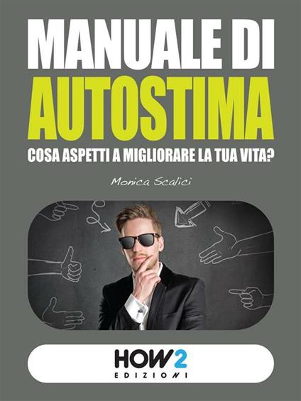 Manuale di autostima. Cosa aspetti a migliorare la tua vita? - Monica Scalici - ebook