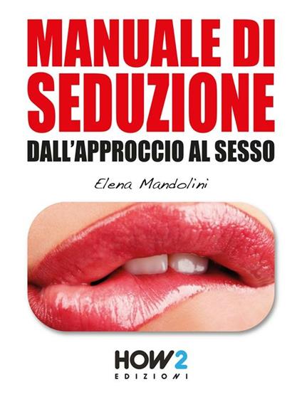Manuale di seduzione dall'approccio al sesso - Elena Mandolini - ebook