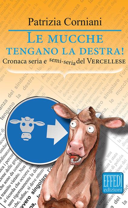 Le mucche tengano la destra. Cronaca seria e semi seria del vercellese - Patrizia Corniani - copertina